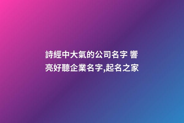 詩經中大氣的公司名字 響亮好聽企業名字,起名之家